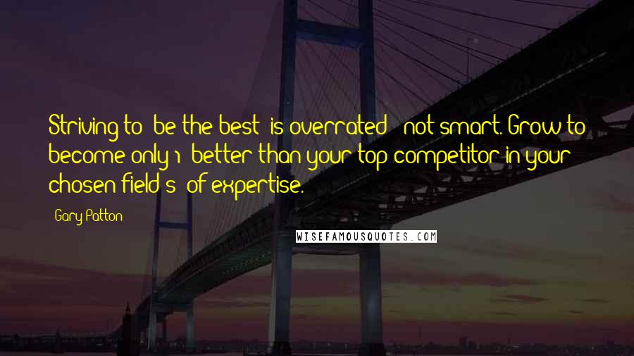 Gary Patton Quotes: Striving to 'be the best' is overrated & not smart. Grow to become only 1% better than your top competitor in your chosen field(s) of expertise.