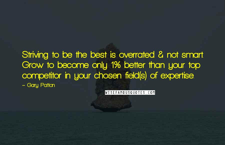 Gary Patton Quotes: Striving to 'be the best' is overrated & not smart. Grow to become only 1% better than your top competitor in your chosen field(s) of expertise.