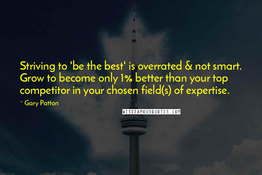 Gary Patton Quotes: Striving to 'be the best' is overrated & not smart. Grow to become only 1% better than your top competitor in your chosen field(s) of expertise.