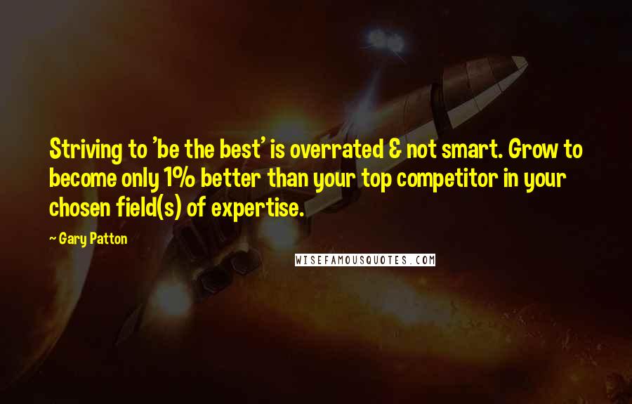 Gary Patton Quotes: Striving to 'be the best' is overrated & not smart. Grow to become only 1% better than your top competitor in your chosen field(s) of expertise.