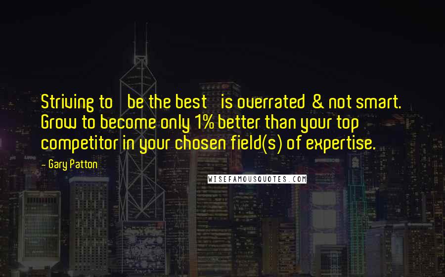 Gary Patton Quotes: Striving to 'be the best' is overrated & not smart. Grow to become only 1% better than your top competitor in your chosen field(s) of expertise.