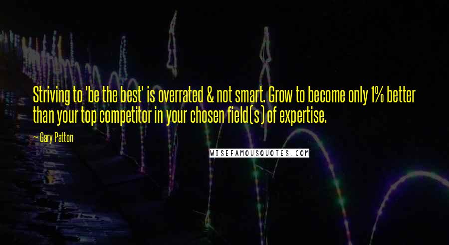 Gary Patton Quotes: Striving to 'be the best' is overrated & not smart. Grow to become only 1% better than your top competitor in your chosen field(s) of expertise.