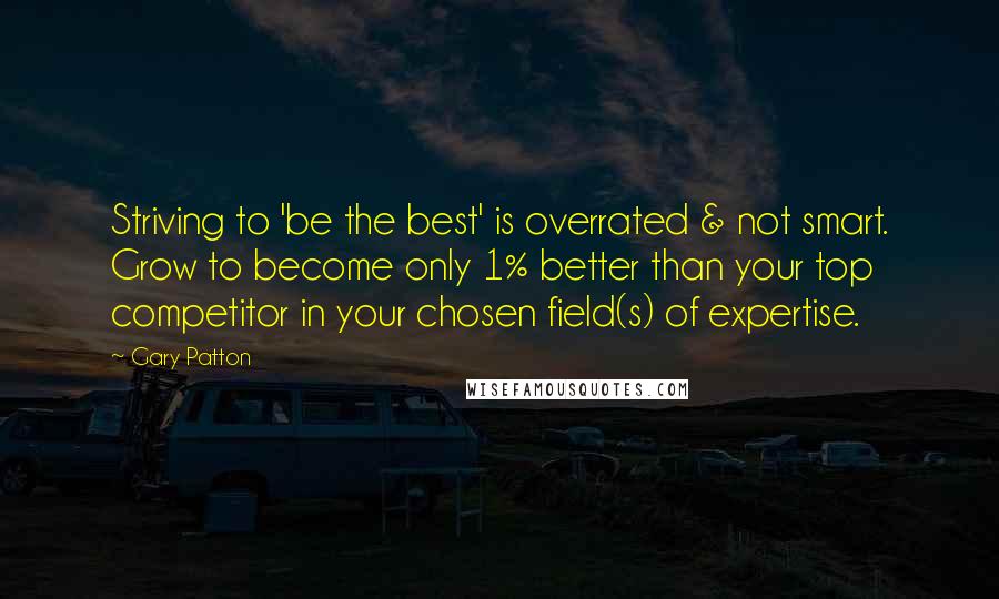 Gary Patton Quotes: Striving to 'be the best' is overrated & not smart. Grow to become only 1% better than your top competitor in your chosen field(s) of expertise.