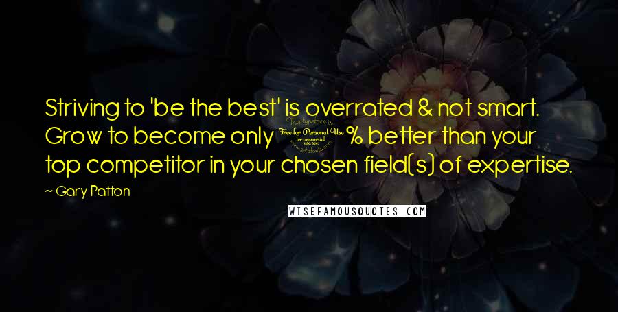 Gary Patton Quotes: Striving to 'be the best' is overrated & not smart. Grow to become only 1% better than your top competitor in your chosen field(s) of expertise.