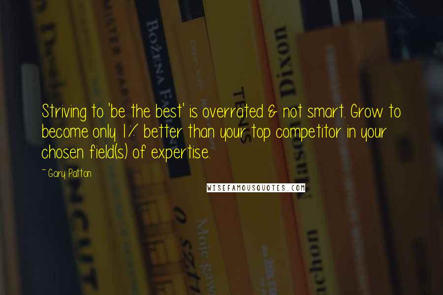 Gary Patton Quotes: Striving to 'be the best' is overrated & not smart. Grow to become only 1% better than your top competitor in your chosen field(s) of expertise.