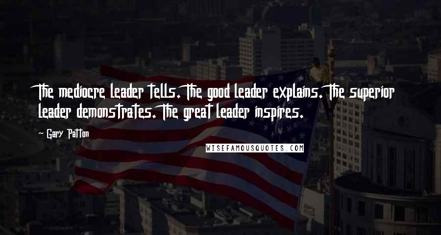 Gary Patton Quotes: The mediocre leader tells. The good leader explains. The superior leader demonstrates. The great leader inspires.