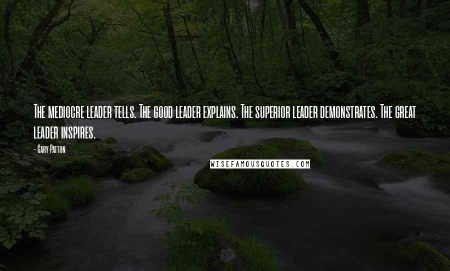 Gary Patton Quotes: The mediocre leader tells. The good leader explains. The superior leader demonstrates. The great leader inspires.