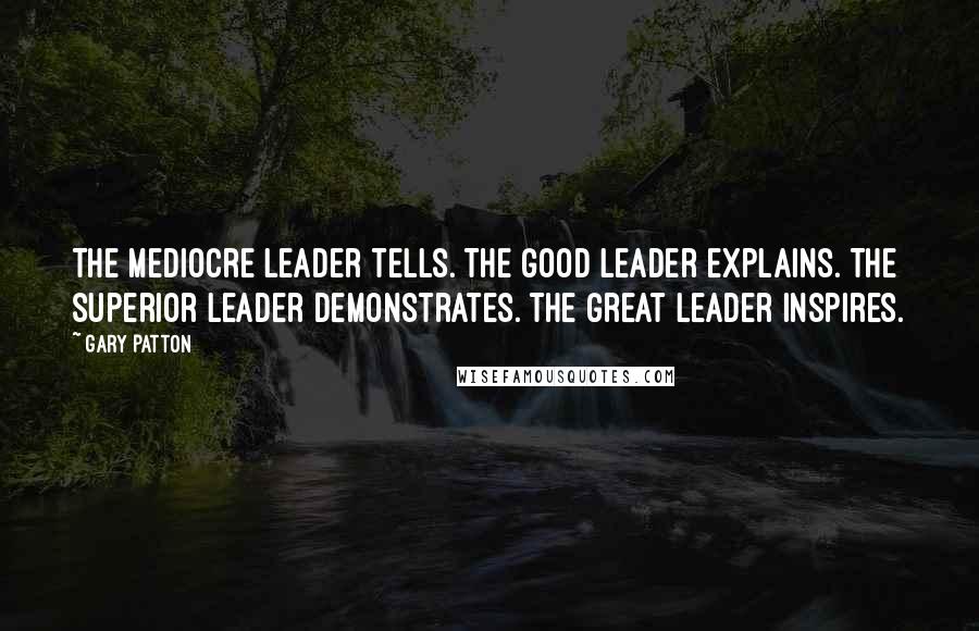 Gary Patton Quotes: The mediocre leader tells. The good leader explains. The superior leader demonstrates. The great leader inspires.