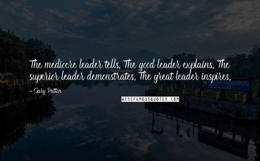 Gary Patton Quotes: The mediocre leader tells. The good leader explains. The superior leader demonstrates. The great leader inspires.