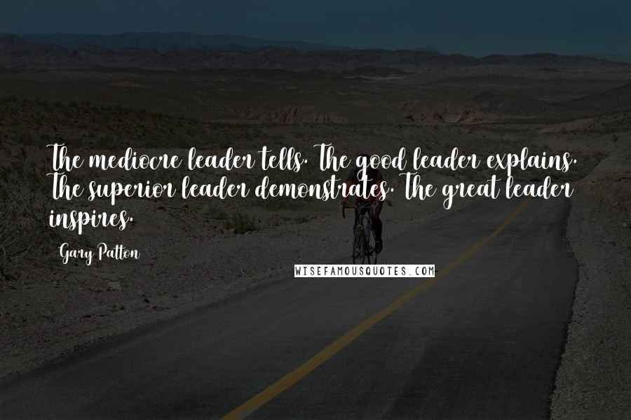 Gary Patton Quotes: The mediocre leader tells. The good leader explains. The superior leader demonstrates. The great leader inspires.