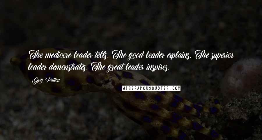 Gary Patton Quotes: The mediocre leader tells. The good leader explains. The superior leader demonstrates. The great leader inspires.