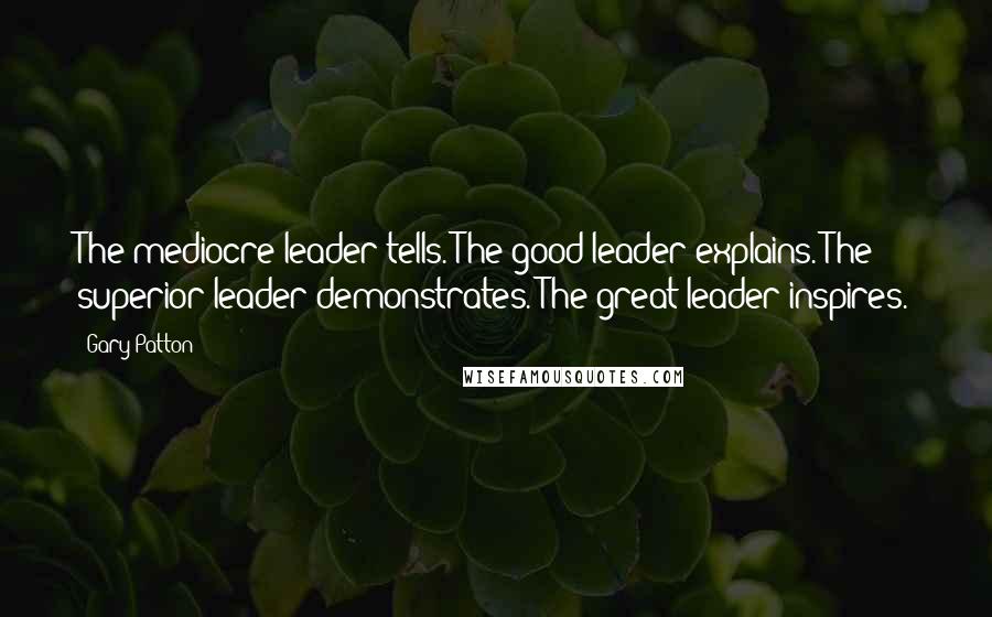 Gary Patton Quotes: The mediocre leader tells. The good leader explains. The superior leader demonstrates. The great leader inspires.