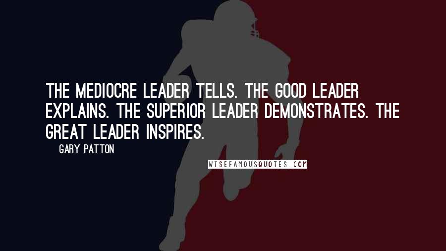 Gary Patton Quotes: The mediocre leader tells. The good leader explains. The superior leader demonstrates. The great leader inspires.