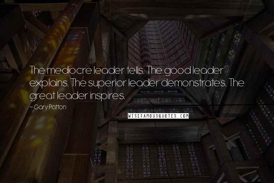 Gary Patton Quotes: The mediocre leader tells. The good leader explains. The superior leader demonstrates. The great leader inspires.