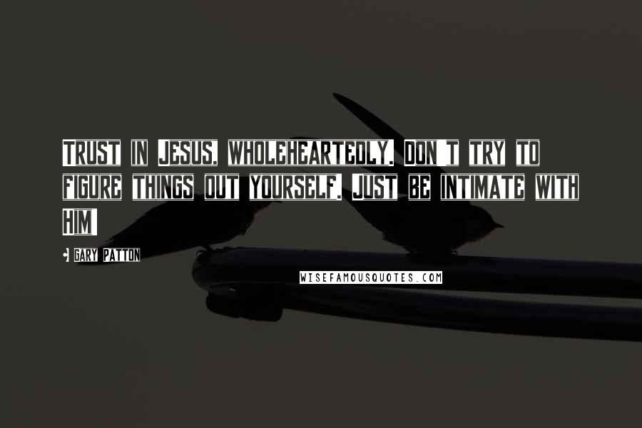 Gary Patton Quotes: Trust in Jesus, wholeheartedly. Don't try to figure things out yourself. Just be intimate with Him!