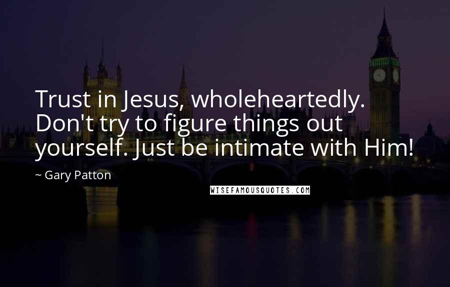 Gary Patton Quotes: Trust in Jesus, wholeheartedly. Don't try to figure things out yourself. Just be intimate with Him!