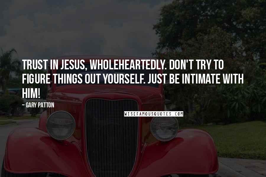 Gary Patton Quotes: Trust in Jesus, wholeheartedly. Don't try to figure things out yourself. Just be intimate with Him!