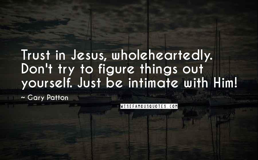 Gary Patton Quotes: Trust in Jesus, wholeheartedly. Don't try to figure things out yourself. Just be intimate with Him!
