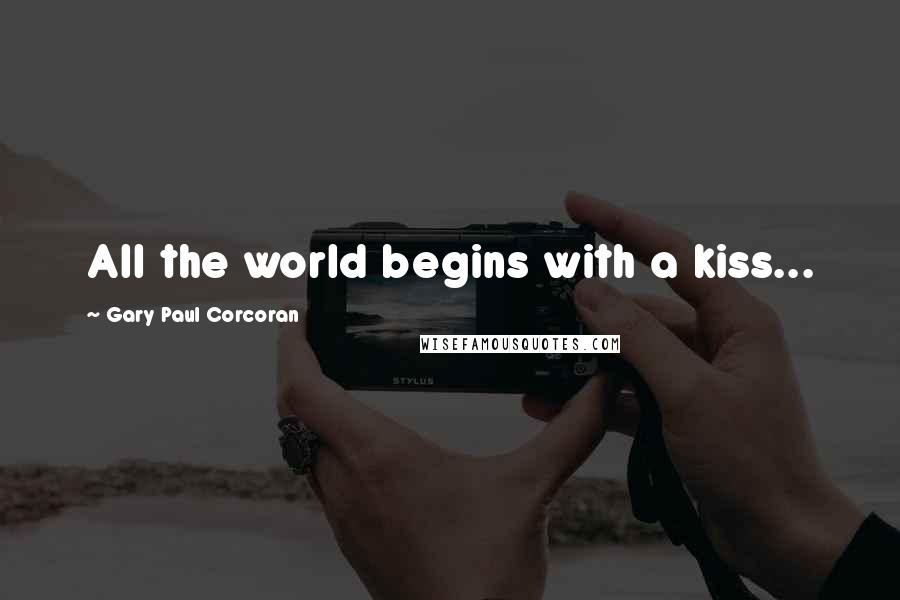 Gary Paul Corcoran Quotes: All the world begins with a kiss...