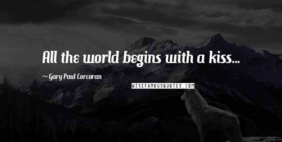 Gary Paul Corcoran Quotes: All the world begins with a kiss...