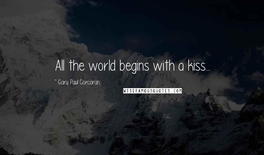 Gary Paul Corcoran Quotes: All the world begins with a kiss...