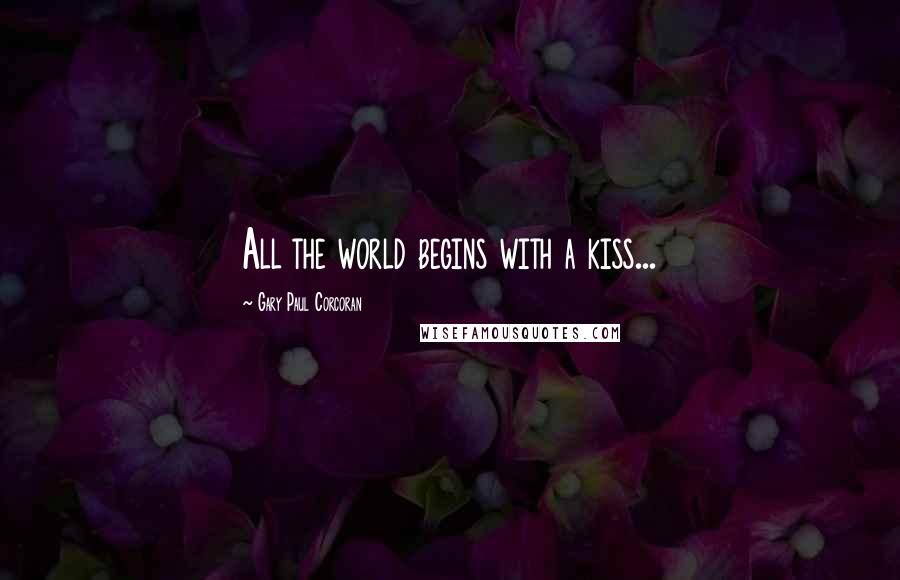 Gary Paul Corcoran Quotes: All the world begins with a kiss...