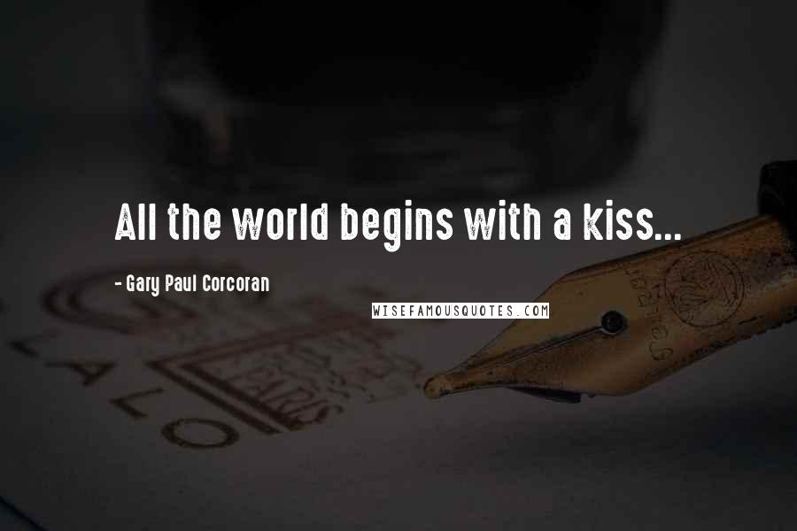 Gary Paul Corcoran Quotes: All the world begins with a kiss...