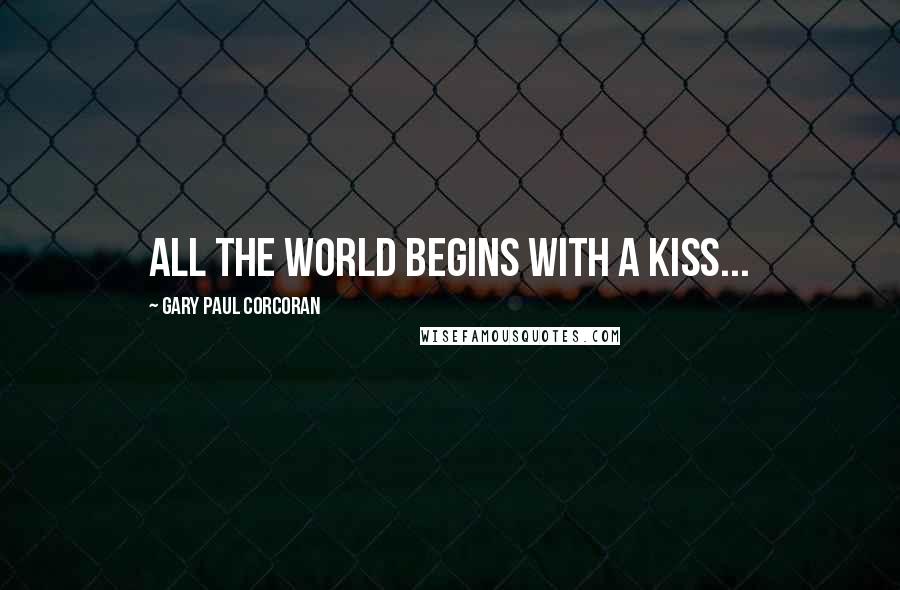 Gary Paul Corcoran Quotes: All the world begins with a kiss...