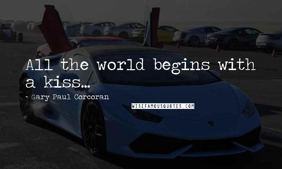 Gary Paul Corcoran Quotes: All the world begins with a kiss...