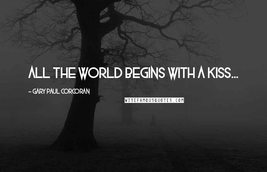 Gary Paul Corcoran Quotes: All the world begins with a kiss...