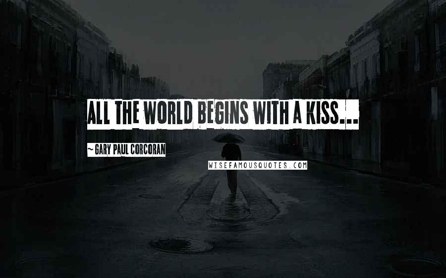 Gary Paul Corcoran Quotes: All the world begins with a kiss...