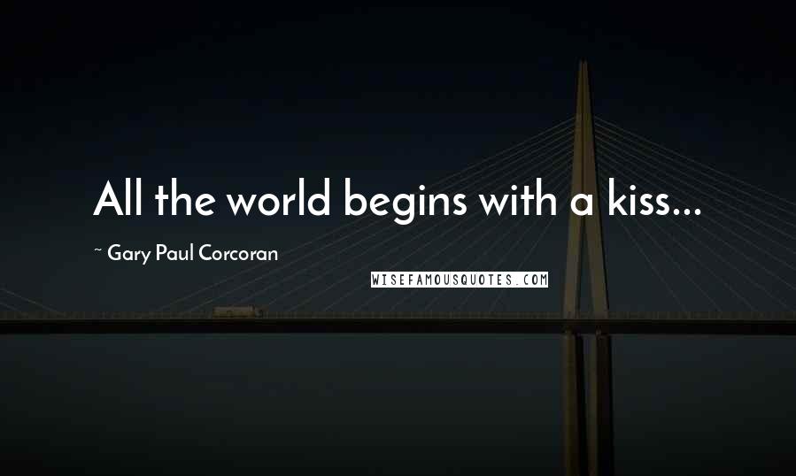 Gary Paul Corcoran Quotes: All the world begins with a kiss...