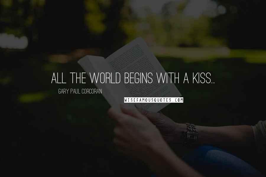 Gary Paul Corcoran Quotes: All the world begins with a kiss...