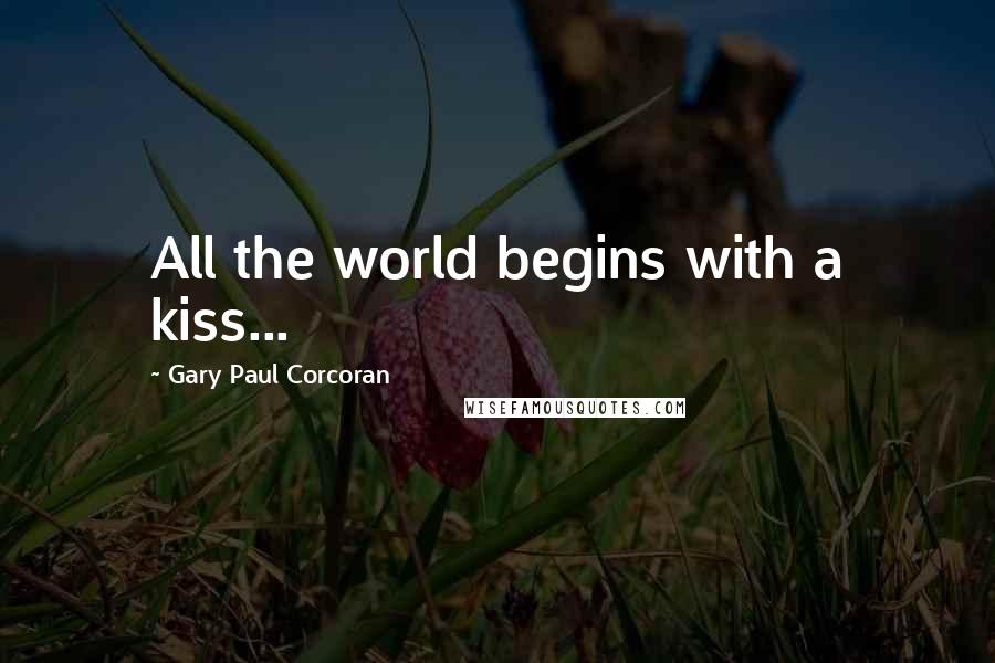 Gary Paul Corcoran Quotes: All the world begins with a kiss...