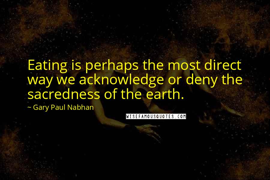 Gary Paul Nabhan Quotes: Eating is perhaps the most direct way we acknowledge or deny the sacredness of the earth.