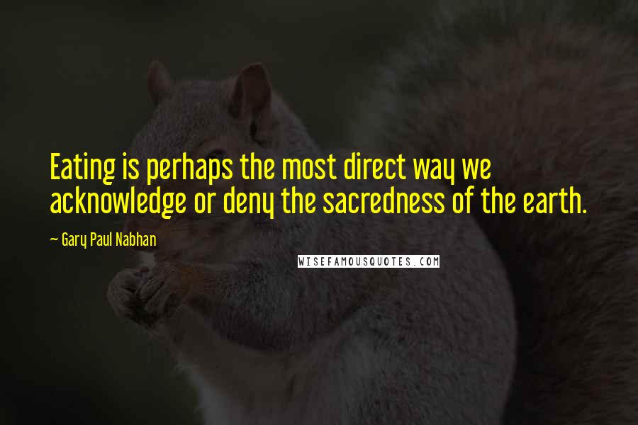 Gary Paul Nabhan Quotes: Eating is perhaps the most direct way we acknowledge or deny the sacredness of the earth.