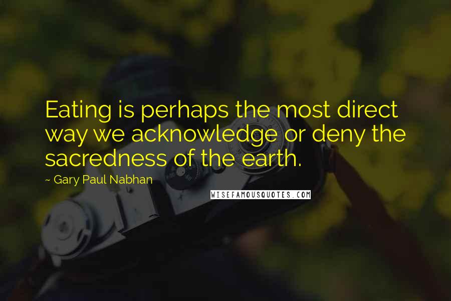 Gary Paul Nabhan Quotes: Eating is perhaps the most direct way we acknowledge or deny the sacredness of the earth.