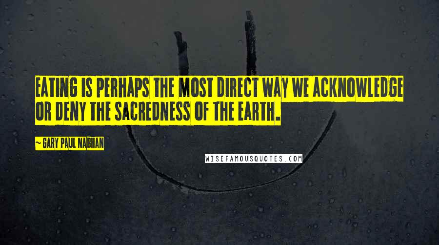 Gary Paul Nabhan Quotes: Eating is perhaps the most direct way we acknowledge or deny the sacredness of the earth.