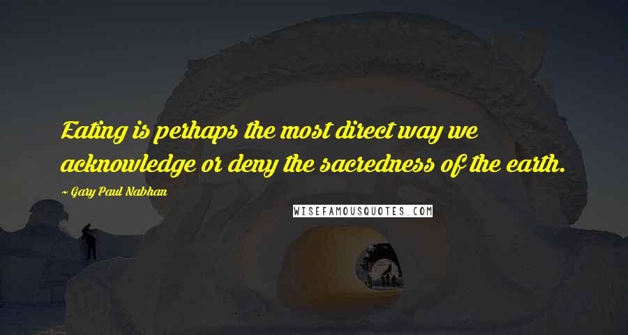 Gary Paul Nabhan Quotes: Eating is perhaps the most direct way we acknowledge or deny the sacredness of the earth.