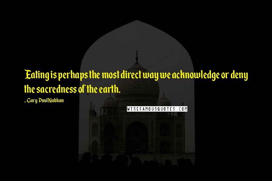 Gary Paul Nabhan Quotes: Eating is perhaps the most direct way we acknowledge or deny the sacredness of the earth.