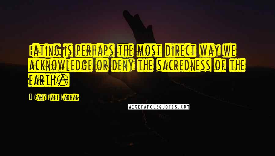 Gary Paul Nabhan Quotes: Eating is perhaps the most direct way we acknowledge or deny the sacredness of the earth.