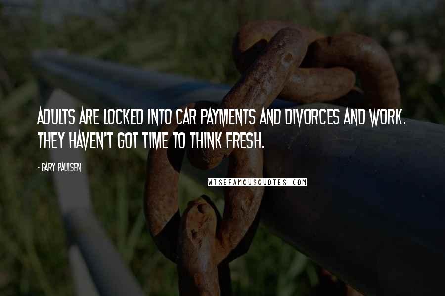 Gary Paulsen Quotes: Adults are locked into car payments and divorces and work. They haven't got time to think fresh.