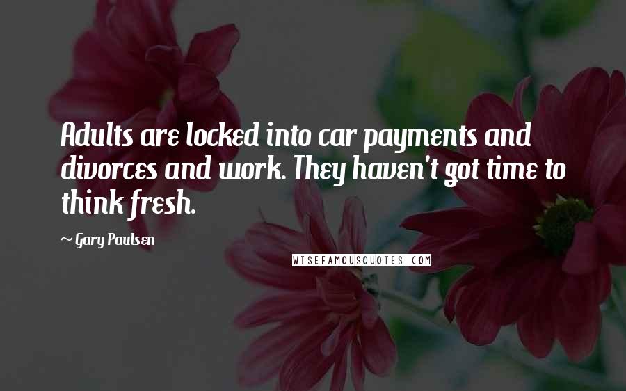 Gary Paulsen Quotes: Adults are locked into car payments and divorces and work. They haven't got time to think fresh.