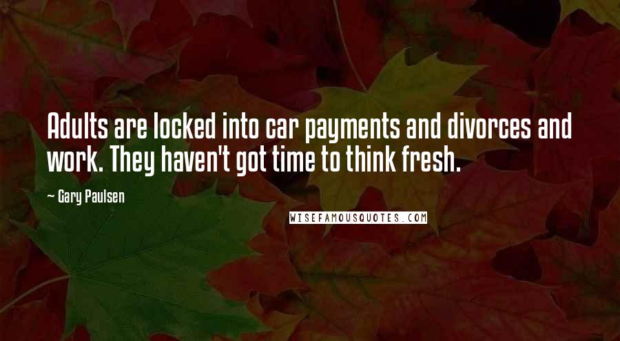 Gary Paulsen Quotes: Adults are locked into car payments and divorces and work. They haven't got time to think fresh.