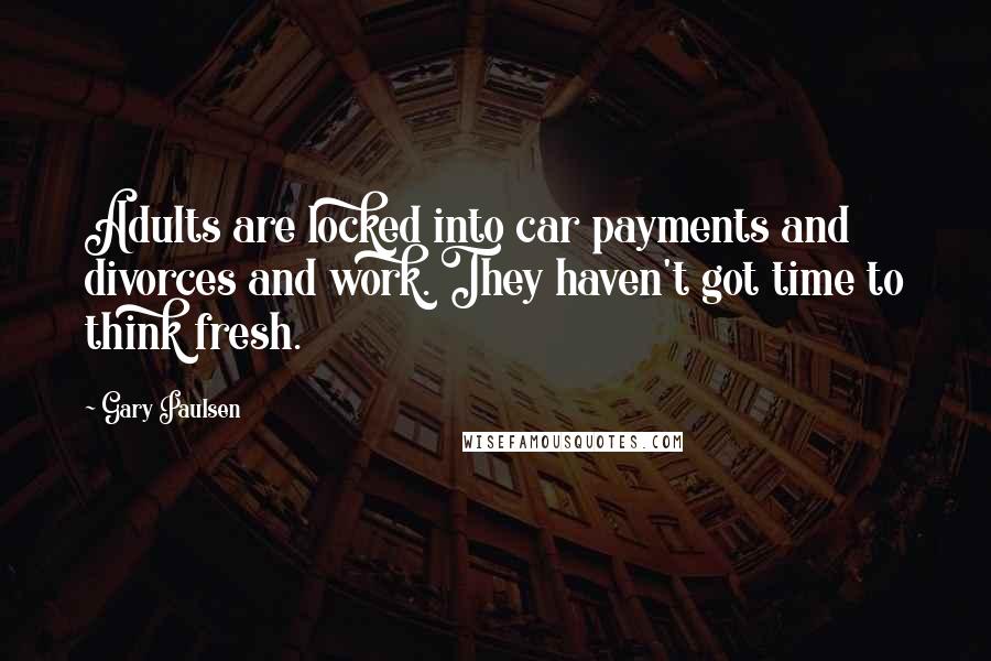 Gary Paulsen Quotes: Adults are locked into car payments and divorces and work. They haven't got time to think fresh.