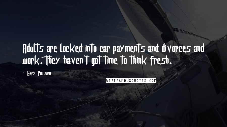 Gary Paulsen Quotes: Adults are locked into car payments and divorces and work. They haven't got time to think fresh.