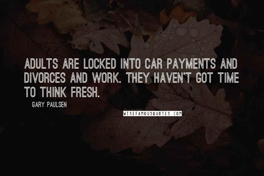 Gary Paulsen Quotes: Adults are locked into car payments and divorces and work. They haven't got time to think fresh.