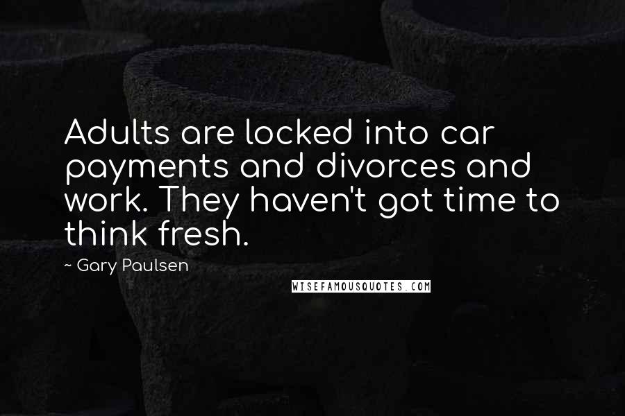 Gary Paulsen Quotes: Adults are locked into car payments and divorces and work. They haven't got time to think fresh.