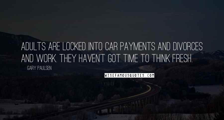 Gary Paulsen Quotes: Adults are locked into car payments and divorces and work. They haven't got time to think fresh.