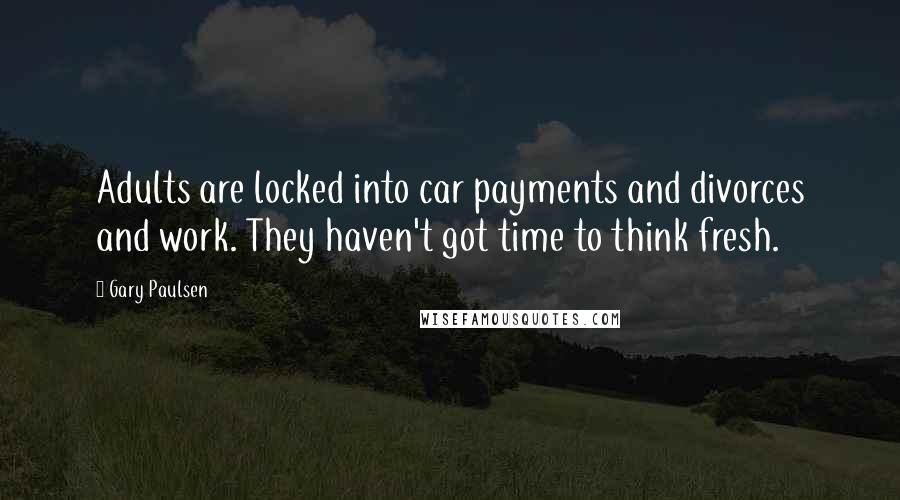 Gary Paulsen Quotes: Adults are locked into car payments and divorces and work. They haven't got time to think fresh.